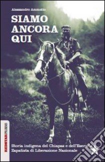 Siamo ancora qui. Storia indigena del Chiapas e dell'Esercito zapatista di Liberazione Nazionale libro di Ammetto Alessandro