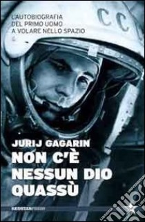 Non c'è nessun Dio quassù. L'autobiografia del primo uomo a volare nella spazio libro di Gagarin Jurij A.