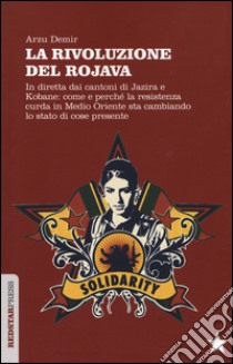 La Rivoluzione del Rojava. In diretta dai cantoni di Jazira e Kobane: come e perché la resistenza curda in Medio Oriente sta cambiando lo stato di cose presente libro di Demir Arzu