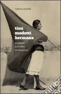 Tina Modotti hermana. Passione, scandalo, rivoluzione libro di Arnaldi Valeria