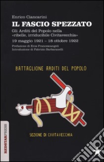 Il fascio spezzato. Gli Arditi del Popolo nella «ribelle, irriducibile Civitavecchia». 19 maggio 1921-18 ottobre 1922 libro di Ciancarini Enrico