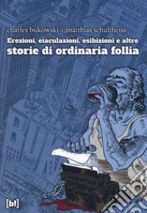 Erezioni, eiaculazioni, esibizioni e altre storie d ordinaria follia libro di Bukowski Charles; Schultheiss Matthias