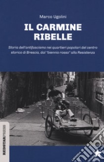 Il Carmine ribelle. Storia dell'antifascismo nei quartieri popolari del centro storico di Brescia, dal «biennio rosso» alla Resistenza libro di Ugolini Marco