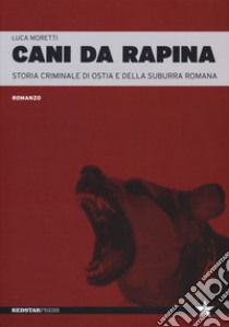 Cani da rapina. Storia criminale di Ostia e della Suburra romana libro di Moretti Luca