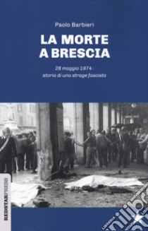 La morte a Brescia. 28 maggio 1974: storia di una strage fascista libro di Barbieri Paolo