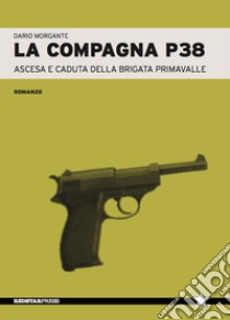 La compagna P38. Ascesa e caduta della Brigata Primavalle libro di Morgante Dario