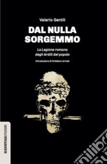 Dal nulla sorgemmo. La legione romana degli Arditi del Popolo. La storia mai raccontata delle prime formazioni armate che strenuamente si opposero al fascismo libro di Gentili Valerio