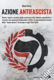 Azione Antifascista. Storia, teoria e pratica della resistenza alla violenza squadristica e razzista: dai camerati di Mussolini e Hitler al suprematismo bianco della 