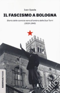 Il fascismo a Bologna. Storia delle camicie nere all'ombra delle Due Torri (1919-1945) libro di Spada Ivan