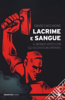 Lacrime e sangue. Il mondo visto con gli occhi di un operaio libro di Cacchione David