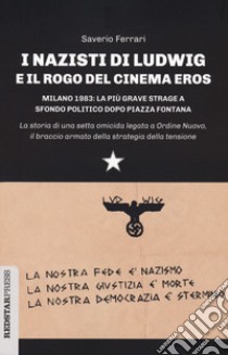 I nazisti di Ludwig e il rogo del Cinema Eros. Milano 1983: la più grave strage a sfondo politico dopo Piazza Fontana libro di Ferrari Saverio