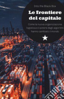 Le frontiere del capitale. Come la nuova organizzazione logistica e il potere degli algoritmi hanno cambiato il mondo libro di Into the Black Box