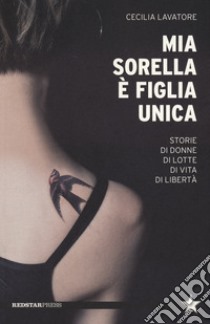 Mia sorella è figlia unica. Storie di donne, di lotte, di vita, di libertà libro di Lavatore Cecilia