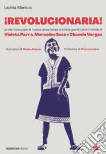 Revolucionaria! Le vite intrecciate, la musica senza tempo e le lotte grandi come il mondo di Violeta Parra, Mercedes Sosa e Chavela Vargas libro di Mancusi Lavinia