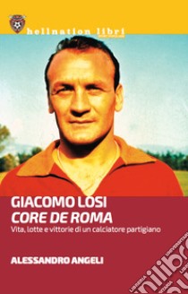 Giacomo Losi. Core de Roma. Vita, lotte e vittorie di un calciatore partigiano libro di Angeli Alessandro