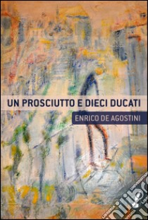 Un prosciutto e dieci ducati libro di De Agostini Enrico