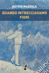 Quando intrecciavamo fiori libro di Mazzola Astrid