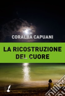 La ricostruzione del cuore libro di Capuani Coralba