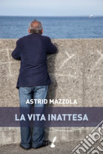 La vita inattesa libro di Mazzola Astrid