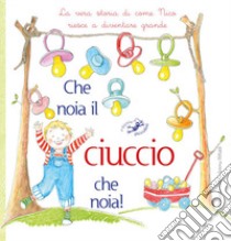 Che noia il ciuccio che noia! La vera storia di come Nico riesce a diventare grande. Ediz. illustrata libro di Riffaldi Serena