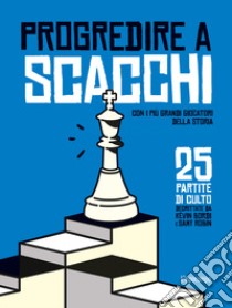 Progredire a scacchi. Con i più grandi giocatori della storia. 25 partite di culto libro di Bordi Kevin; Robin Samy