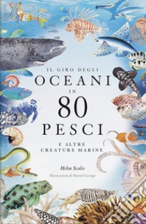 Il giro degli oceani in 80 pesci e altre creature marine. Ediz. a colori libro di Scales Helen