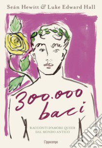 300.000 baci. Racconti d'amore queer dal mondo antico. Ediz. a colori libro di Hall Luke Edward; Hewitt Seán