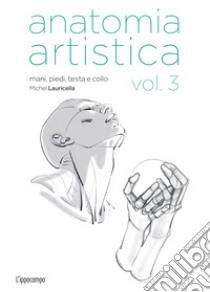 Anatomia artistica. Vol. 3: Mani, piedi, testa e collo libro di Lauricella Michel