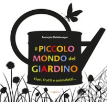 Il piccolo mondo del giardino. Fiori, frutti e animaletti.... Ediz. illustrata libro di Delebecque François