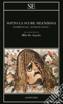 Sotto la scure silenziosa. Frammenti dal «De rerum natura». Testo latino a fronte libro di Lucrezio Caro Tito; De Angelis M. (cur.)