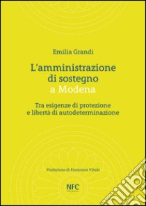 L'amministrazione di sostegno a Modena. Tra esigenze di protezione e libertà di autodeterminazione libro di Grandi Emilia