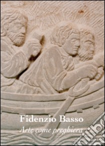 Arte come preghiera. Fidenzio Basso. Ediz. illustrata libro di Chiadini Antonella; Burnazzi G. (cur.)