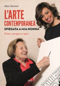 L'arte contemporanea spiegata a mia nonna. Ridere, piangere e capire. Nuova ediz. libro di Zannoni Alice