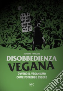 Disobbedienza vegana. Ovvero il veganismo come potrebbe essere libro di Fragano Adriano