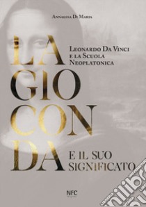 La Gioconda e il suo significato. Leonardo da Vinci e la scuola neoplatonica libro di Di Maria Annalisa