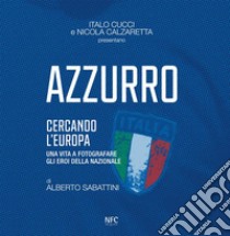 Azzurro. Cercando l'Europa. Una vita a fotografare gli eroi. Ediz. illustrata libro di Cucci Italo; Calzaretta Nicola; Sabattini Alberto