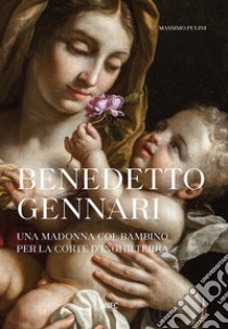 Benedetto Gennari. Una Madonna col bambino per la Corte d'Inghilterra. Ediz. a colori libro di Pulini Massimo