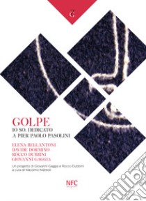 Golpe. Io so. Dedicato a Pier Paolo Pasolini. Elena Bellantoni, Davide Dormino, Rocco Dubbini, Giovanni Gaggia libro di Mattioli M. (cur.)