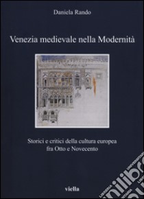 Venezia medievale nella modernità. Storici e critici della cultura europea fra Otto e Novecento libro di Rando Daniela