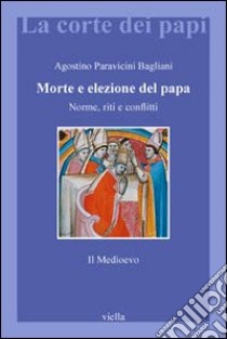 Morte e elezione del Papa. Norme, riti e conflitti. Il Medioevo libro di Paravicini Bagliani Agostino