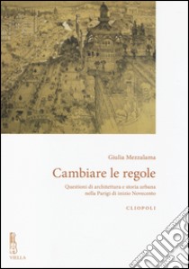 Cambiare le regole. Questioni di architettura e storia urbana nella Parigi di inizio novecento libro di Mezzalama Giulia