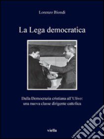 La Lega democratica. Dalla Democrazia Cristiana all'Ulivo: la nascita di una nuova classe dirigente cattolica libro di Biondi Lorenzo