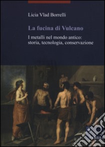 La fucina di Vulcano. I metalli nel mondo antico: storia, tecnologia, conservazione libro di Vlad Borrelli Licia