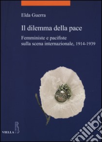 Il dilemma della pace. Femministe e pacifiste sulla scena internazionale, 1914-1939 libro di Guerra Elda