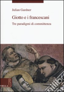 Giotto e i francescani. Tre paradigmi di committenza libro di Gardner Julian