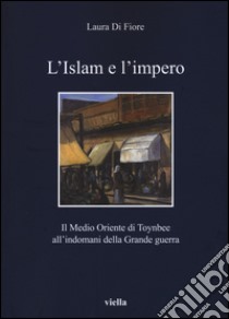 L'Islam e l'impero. Il Medio Oriente di Toynbee all'indomani della Grande guerra libro di Di Fiore Laura