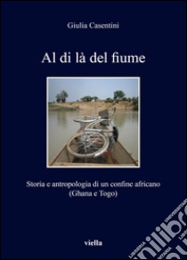 Al di là del fiume. Storia e antropologia di un confine africano (Ghana e Togo) libro di Casentini Giulia