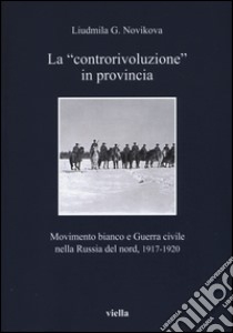 La «controrivoluzione» in provincia. Movimento bianco e guerra civile nella Russia del nord, (1917-1920). Ediz. illustrata libro di Novikova Liudmila G.