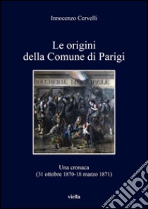 Le origini della Comune di Parigi. Una cronaca (31 ottobre 1870-18 marzo 1871) libro di Cervelli Innocenzo