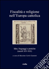 Fiscalità e religione nell'Europa cattolica. Idee, linguaggi e pratiche (secoli XIV-XIX) libro di Giannini M. C. (cur.)